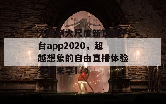 無限制大尺度新直播平臺app2020，超越想象的自由直播體驗(yàn)等你來享！