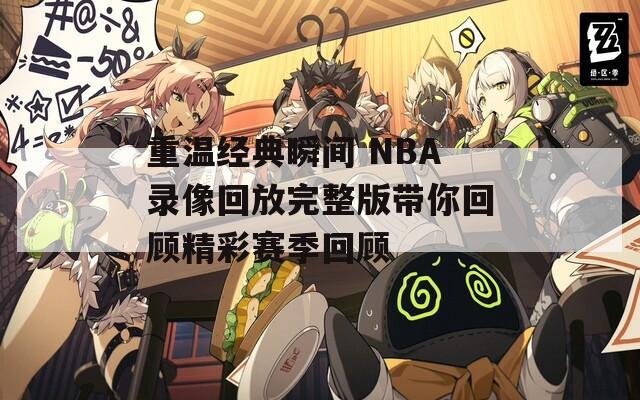 重溫經(jīng)典瞬間 NBA錄像回放完整版帶你回顧精彩賽季回顧