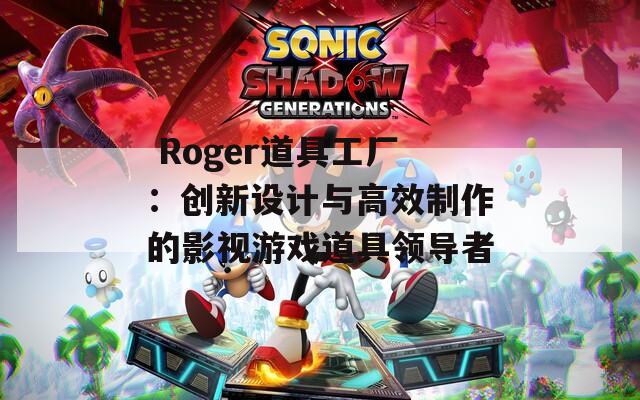  Roger道具工廠：創(chuàng)新設計與高效制作的影視游戲道具領導者