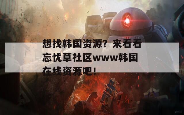 想找韓國資源？來看看忘憂草社區(qū)www韓國在線資源吧！