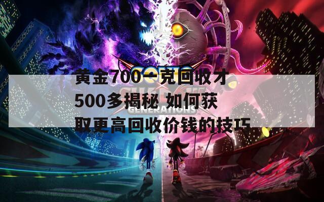 黃金700一克回收才500多揭秘 如何獲取更高回收價(jià)錢的技巧