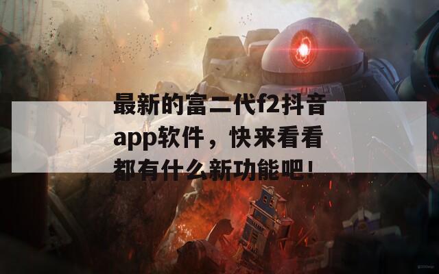 最新的富二代f2抖音app軟件，快來看看都有什么新功能吧！