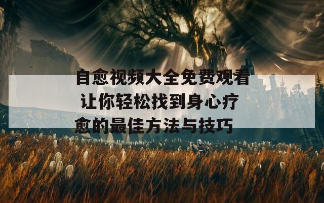 自愈視頻大全免費觀看 讓你輕松找到身心療愈的最佳方法與技巧