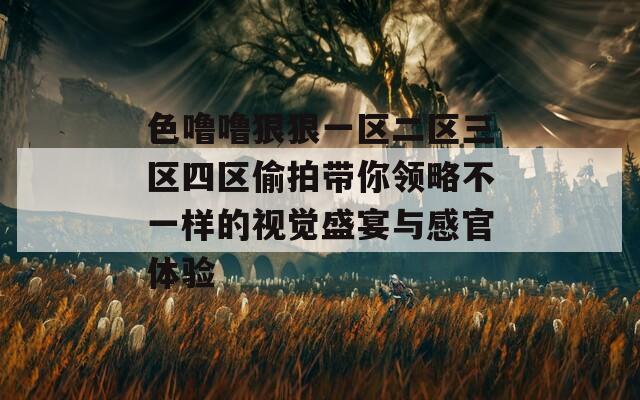 色嚕嚕狠狠一區(qū)二區(qū)三區(qū)四區(qū)偷拍帶你領(lǐng)略不一樣的視覺(jué)盛宴與感官體驗(yàn)