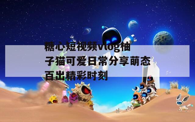 糖心短視頻vlog柚子貓可愛日常分享萌態(tài)百出精彩時刻