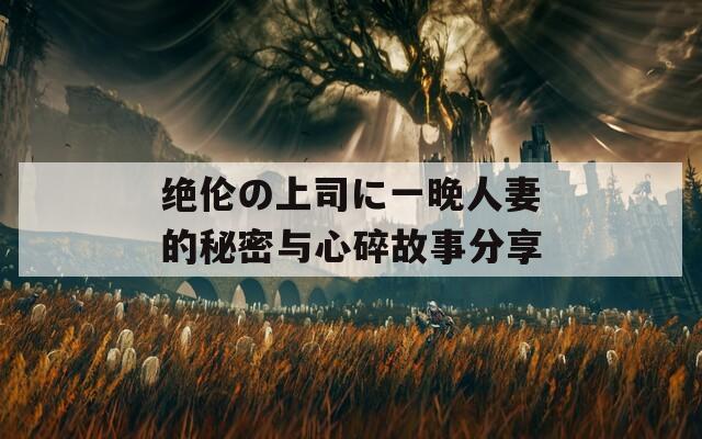 絕倫の上司に一晚人妻的秘密與心碎故事分享