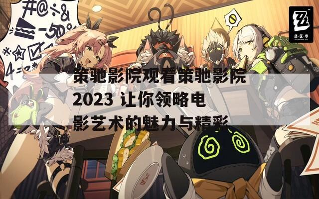 策馳影院觀看策馳影院2023 讓你領略電影藝術的魅力與精彩