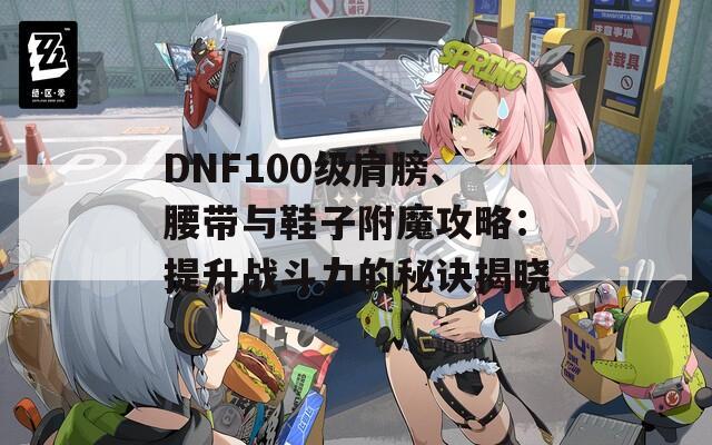 DNF100級(jí)肩膀、腰帶與鞋子附魔攻略：提升戰(zhàn)斗力的秘訣揭曉