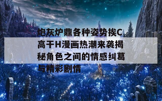 炮灰爐鼎各種姿勢挨C高干H漫畫熱潮來襲揭秘角色之間的情感糾葛與精彩劇情