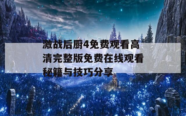 激戰(zhàn)后廚4免費觀看高清完整版免費在線觀看秘籍與技巧分享