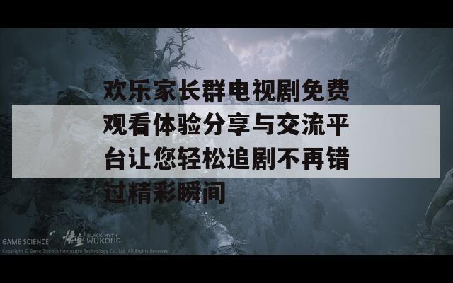 歡樂家長群電視劇免費(fèi)觀看體驗分享與交流平臺讓您輕松追劇不再錯過精彩瞬間