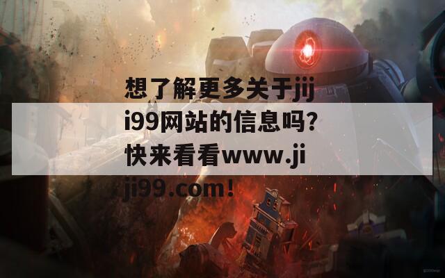 想了解更多關于jiji99網(wǎng)站的信息嗎？快來看看www.jiji99.com！