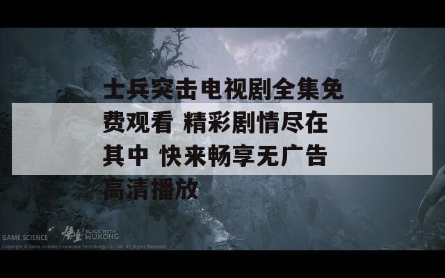 士兵突擊電視劇全集免費(fèi)觀看 精彩劇情盡在其中 快來暢享無廣告高清播放