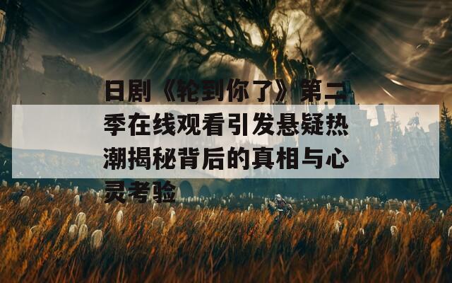 日劇《輪到你了》第二季在線觀看引發(fā)懸疑熱潮揭秘背后的真相與心靈考驗