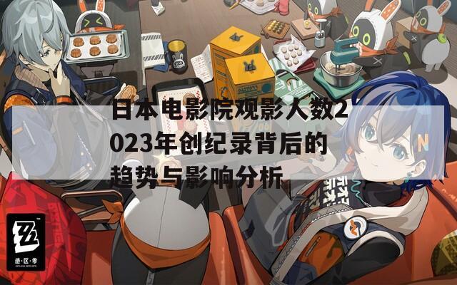 日本電影院觀影人數(shù)2023年創(chuàng)紀(jì)錄背后的趨勢(shì)與影響分析