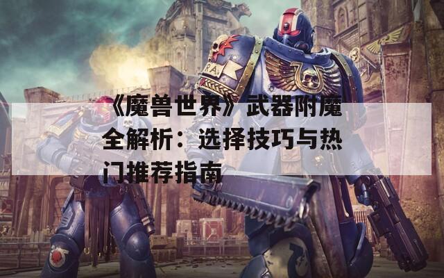 《魔獸世界》武器附魔全解析：選擇技巧與熱門推薦指南