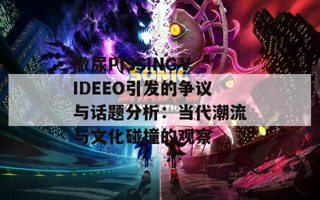 撒尿PISSINGⅤIDEEO引發(fā)的爭議與話題分析：當代潮流與文化碰撞的觀察