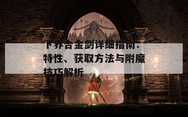 下界合金劍詳細(xì)指南：特性、獲取方法與附魔技巧解析