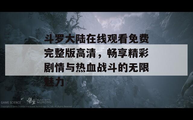 斗羅大陸在線觀看免費(fèi)完整版高清，暢享精彩劇情與熱血戰(zhàn)斗的無限魅力