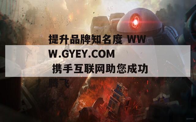 提升品牌知名度 WWW.GYEY.COM 攜手互聯(lián)網(wǎng)助您成功騰飛