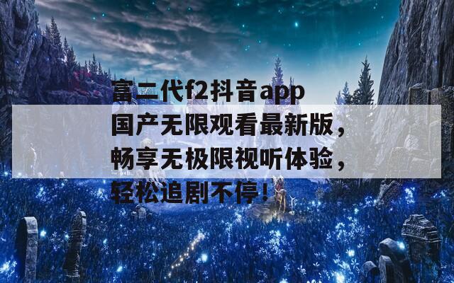 富二代f2抖音app國產(chǎn)無限觀看最新版，暢享無極限視聽體驗，輕松追劇不停！