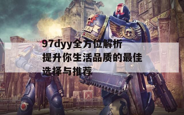 97dyy全方位解析提升你生活品質(zhì)的最佳選擇與推薦