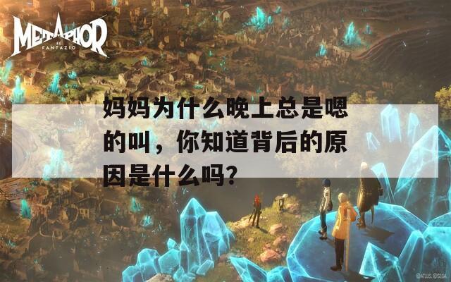 媽媽為什么晚上總是嗯的叫，你知道背后的原因是什么嗎？