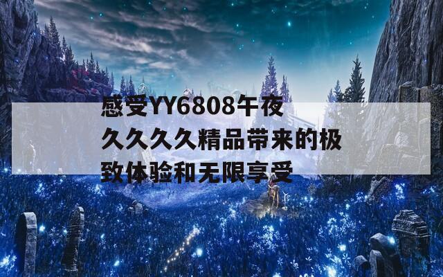 感受YY6808午夜久久久久精品帶來的極致體驗(yàn)和無限享受