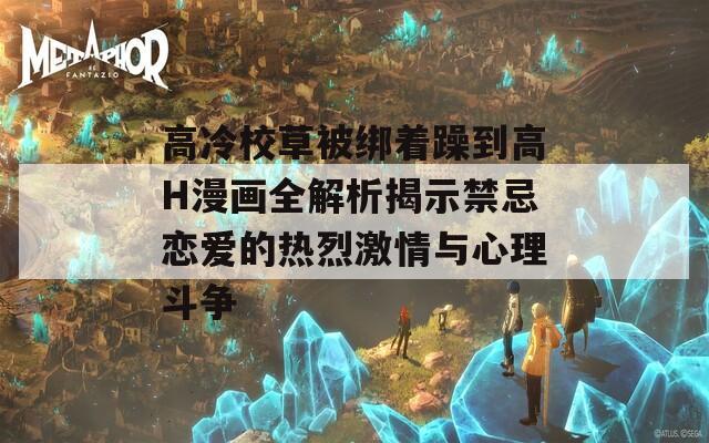 高冷校草被綁著躁到高H漫畫全解析揭示禁忌戀愛的熱烈激情與心理斗爭(zhēng)