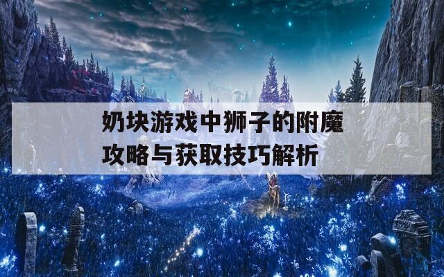 奶塊游戲中獅子的附魔攻略與獲取技巧解析