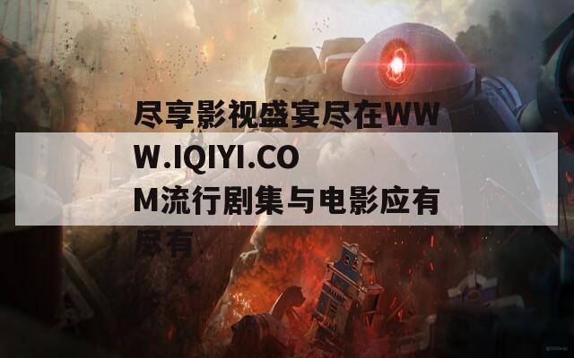 盡享影視盛宴盡在WWW.IQIYI.COM流行劇集與電影應(yīng)有盡有