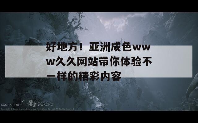 好地方！亞洲成色www久久網(wǎng)站帶你體驗不一樣的精彩內(nèi)容