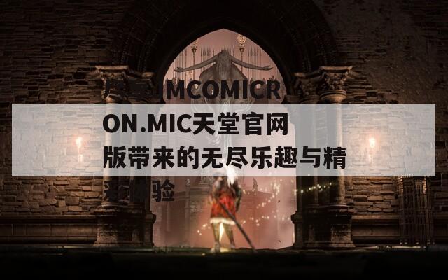 盡享JMCOMICRON.MIC天堂官網(wǎng)版帶來的無盡樂趣與精彩體驗