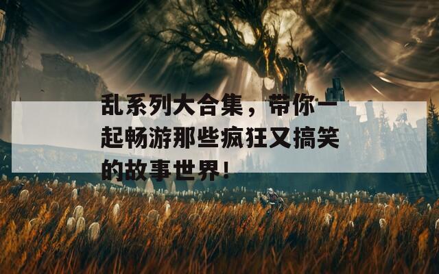 亂系列大合集，帶你一起暢游那些瘋狂又搞笑的故事世界！