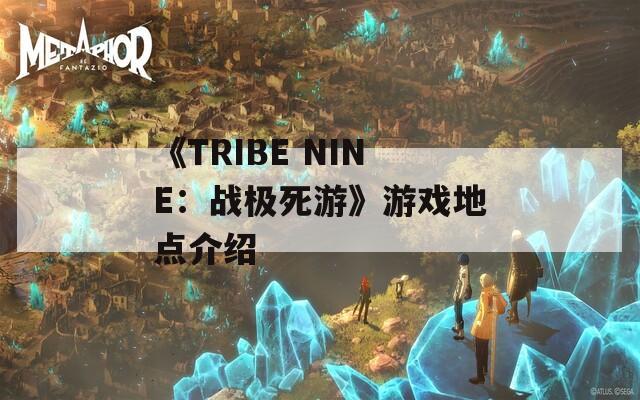 《TRIBE NINE：戰(zhàn)極死游》游戲地點介紹