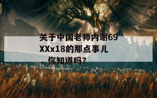 關于中國老師內謝69XXx18的那點事兒，你知道嗎？