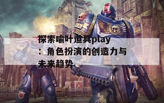 探索喻葉道具play：角色扮演的創(chuàng)造力與未來(lái)趨勢(shì)