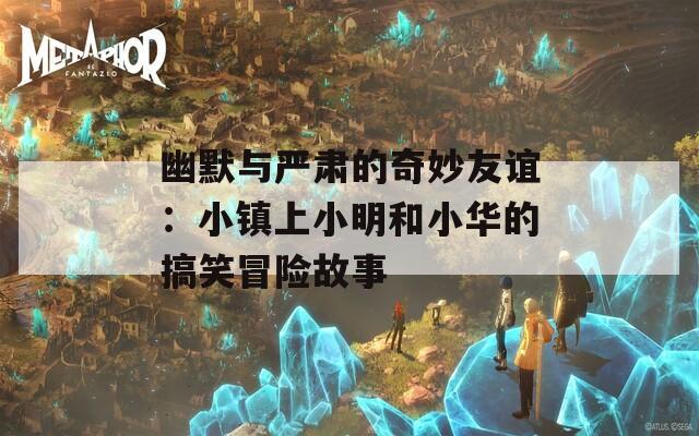 幽默與嚴肅的奇妙友誼：小鎮(zhèn)上小明和小華的搞笑冒險故事