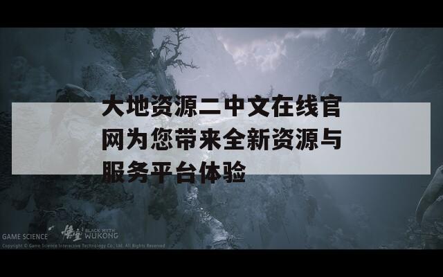 大地資源二中文在線官網(wǎng)為您帶來(lái)全新資源與服務(wù)平臺(tái)體驗(yàn)