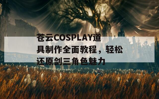 蒼云COSPLAY道具制作全面教程，輕松還原劍三角色魅力