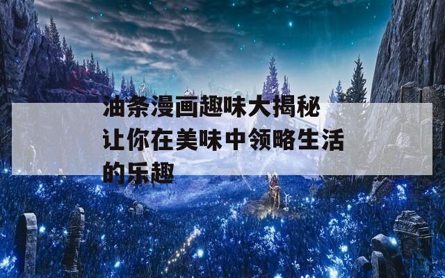 油條漫畫趣味大揭秘 讓你在美味中領(lǐng)略生活的樂趣