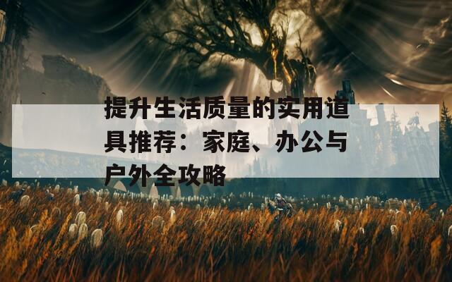 提升生活質(zhì)量的實用道具推薦：家庭、辦公與戶外全攻略