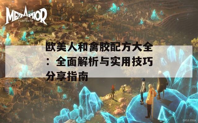 歐美人和禽膠配方大全：全面解析與實(shí)用技巧分享指南