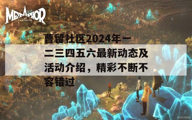 曹留社區(qū)2024年一二三四五六最新動(dòng)態(tài)及活動(dòng)介紹，精彩不斷不容錯(cuò)過(guò)