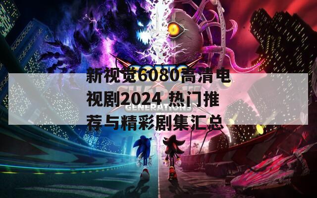 新視覺6080高清電視劇2024 熱門推薦與精彩劇集匯總