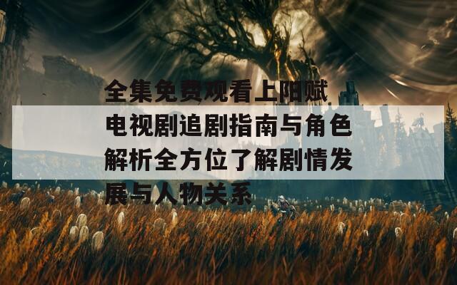 全集免費(fèi)觀看上陽賦 電視劇追劇指南與角色解析全方位了解劇情發(fā)展與人物關(guān)系