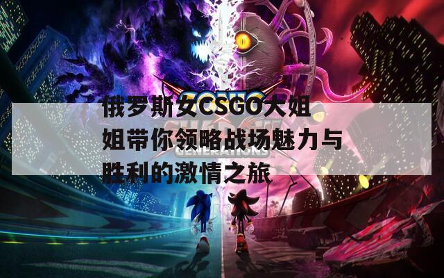 俄羅斯女CSGO大姐姐帶你領(lǐng)略戰(zhàn)場魅力與勝利的激情之旅