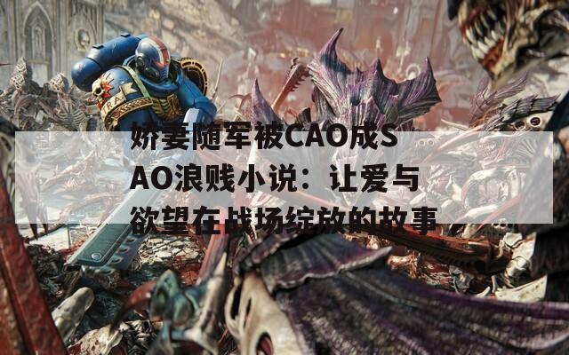 嬌妻隨軍被CAO成SAO浪賤小說：讓愛與欲望在戰(zhàn)場綻放的故事