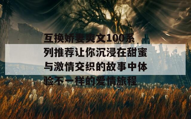 互換嬌妻爽文100系列推薦讓你沉浸在甜蜜與激情交織的故事中體驗不一樣的愛情旅程