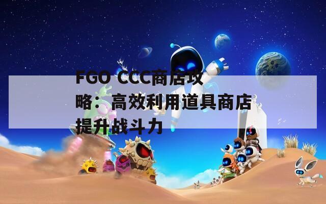 FGO CCC商店攻略：高效利用道具商店提升戰(zhàn)斗力